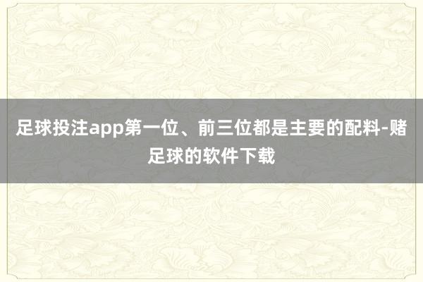 足球投注app第一位、前三位都是主要的配料-赌足球的软件下载