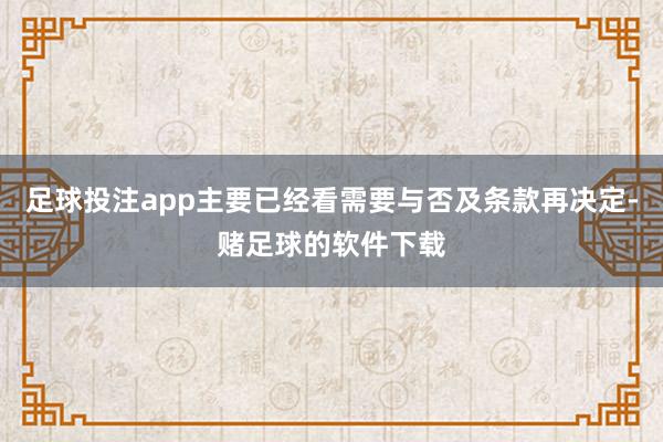 足球投注app主要已经看需要与否及条款再决定-赌足球的软件下载