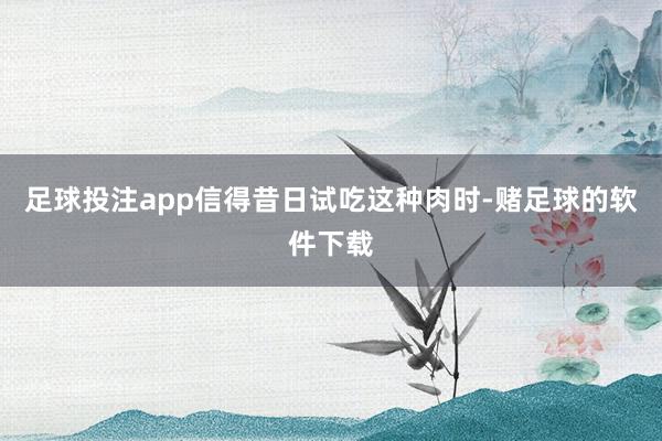 足球投注app信得昔日试吃这种肉时-赌足球的软件下载