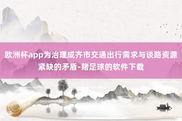 欧洲杯app为治理成齐市交通出行需求与谈路资源紧缺的矛盾-赌足球的软件下载