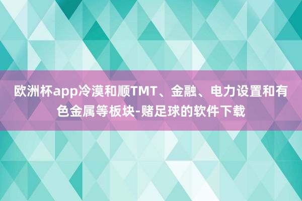 欧洲杯app冷漠和顺TMT、金融、电力设置和有色金属等板块-赌足球的软件下载