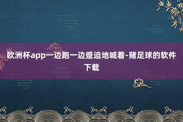 欧洲杯app一边跑一边蹙迫地喊着-赌足球的软件下载