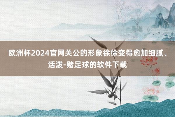 欧洲杯2024官网关公的形象徐徐变得愈加细腻、活泼-赌足球的软件下载