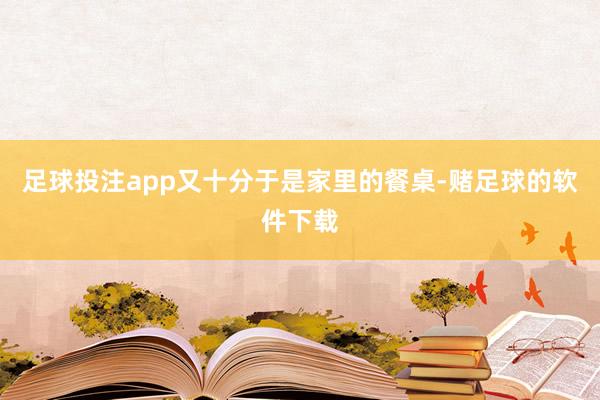 足球投注app又十分于是家里的餐桌-赌足球的软件下载