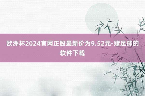 欧洲杯2024官网正股最新价为9.52元-赌足球的软件下载