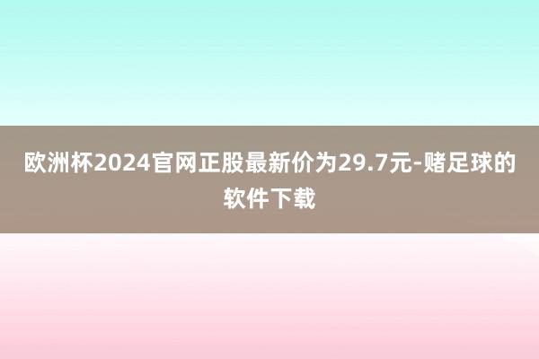 欧洲杯2024官网正股最新价为29.7元-赌足球的软件下载