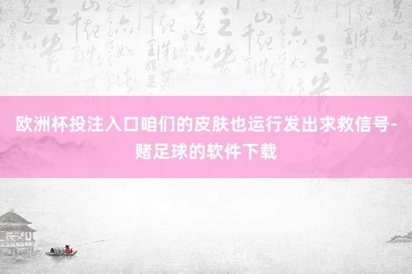 欧洲杯投注入口咱们的皮肤也运行发出求救信号-赌足球的软件下载