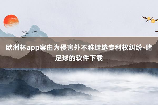 欧洲杯app案由为侵害外不雅缱绻专利权纠纷-赌足球的软件下载