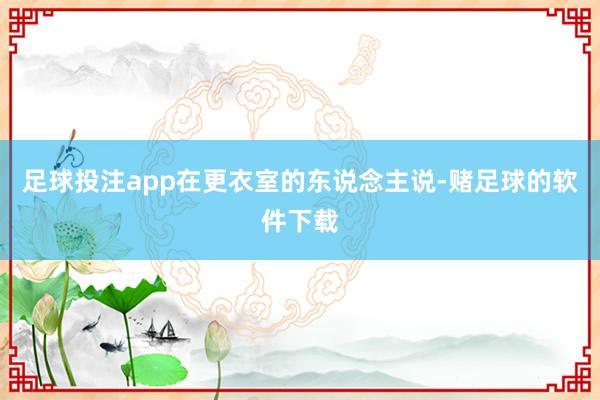 足球投注app在更衣室的东说念主说-赌足球的软件下载