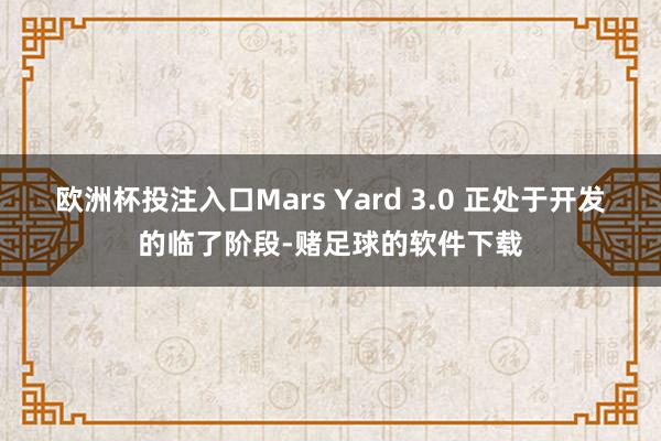 欧洲杯投注入口Mars Yard 3.0 正处于开发的临了阶段-赌足球的软件下载