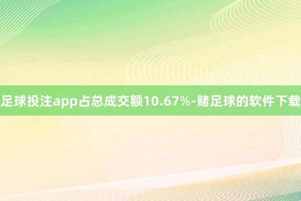 足球投注app占总成交额10.67%-赌足球的软件下载