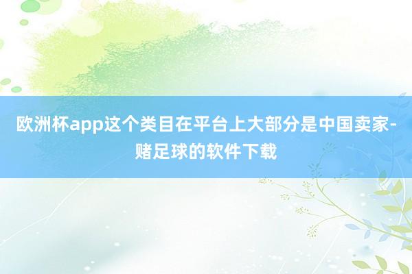 欧洲杯app这个类目在平台上大部分是中国卖家-赌足球的软件下载