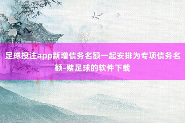 足球投注app新增债务名额一起安排为专项债务名额-赌足球的软件下载