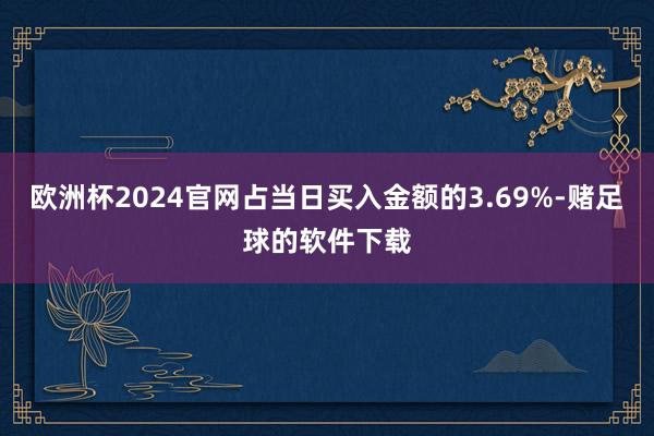 欧洲杯2024官网占当日买入金额的3.69%-赌足球的软件下载