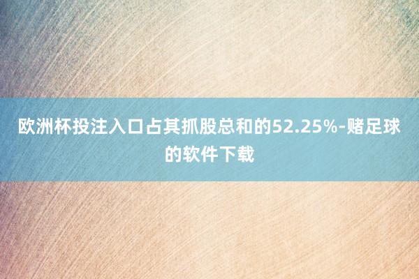 欧洲杯投注入口占其抓股总和的52.25%-赌足球的软件下载