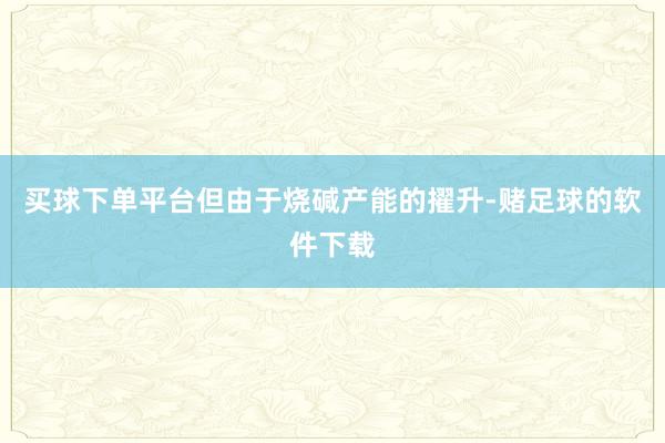 买球下单平台但由于烧碱产能的擢升-赌足球的软件下载