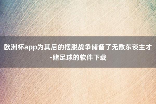 欧洲杯app为其后的摆脱战争储备了无数东谈主才-赌足球的软件下载