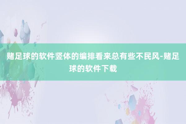 赌足球的软件竖体的编排看来总有些不民风-赌足球的软件下载