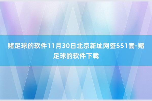 赌足球的软件11月30日北京新址网签551套-赌足球的软件下载