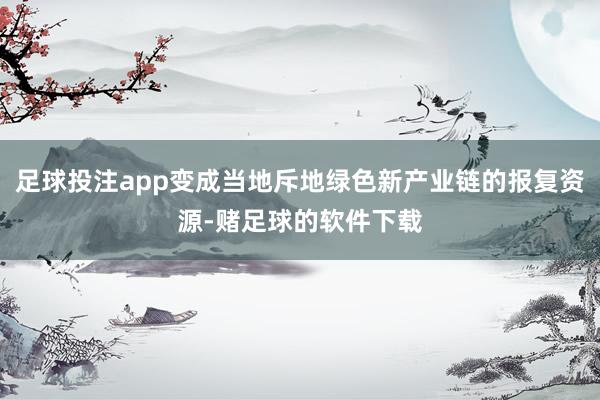 足球投注app变成当地斥地绿色新产业链的报复资源-赌足球的软件下载