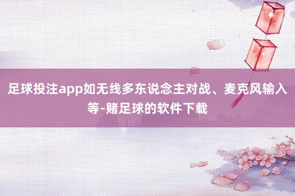 足球投注app如无线多东说念主对战、麦克风输入等-赌足球的软件下载