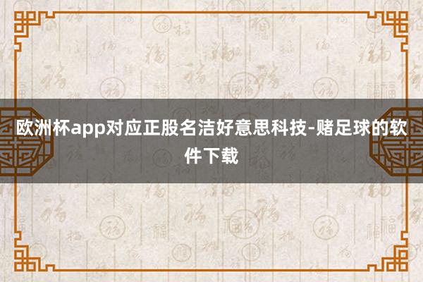 欧洲杯app对应正股名洁好意思科技-赌足球的软件下载