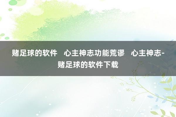 赌足球的软件   心主神志功能荒谬   心主神志-赌足球的软件下载