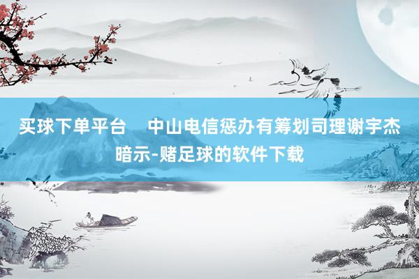 买球下单平台    中山电信惩办有筹划司理谢宇杰暗示-赌足球的软件下载