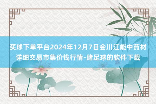 买球下单平台2024年12月7日会川江能中药材详细交易市集价钱行情-赌足球的软件下载