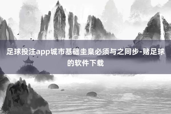 足球投注app城市基础圭臬必须与之同步-赌足球的软件下载