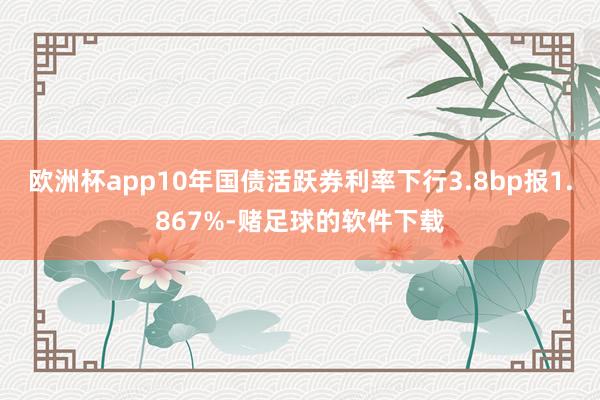 欧洲杯app10年国债活跃券利率下行3.8bp报1.867%-赌足球的软件下载