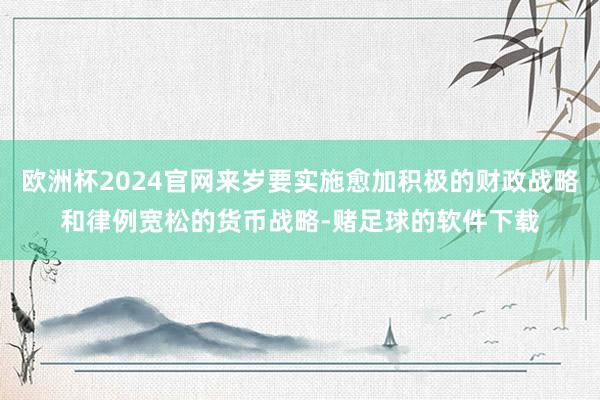 欧洲杯2024官网来岁要实施愈加积极的财政战略和律例宽松的货币战略-赌足球的软件下载