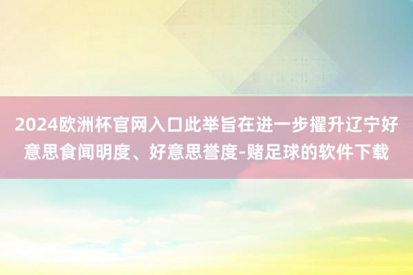 2024欧洲杯官网入口此举旨在进一步擢升辽宁好意思食闻明度、好意思誉度-赌足球的软件下载