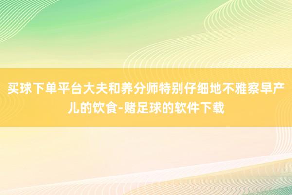 买球下单平台大夫和养分师特别仔细地不雅察早产儿的饮食-赌足球的软件下载