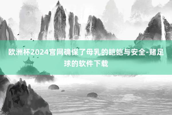 欧洲杯2024官网确保了母乳的皑皑与安全-赌足球的软件下载