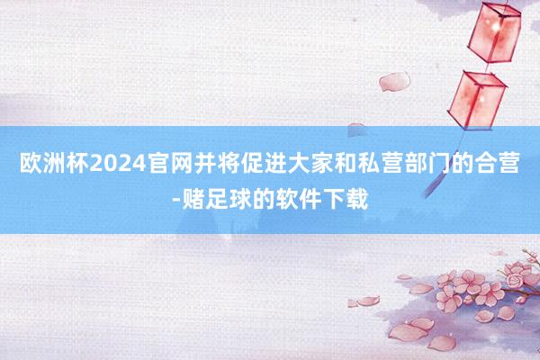 欧洲杯2024官网并将促进大家和私营部门的合营-赌足球的软件下载