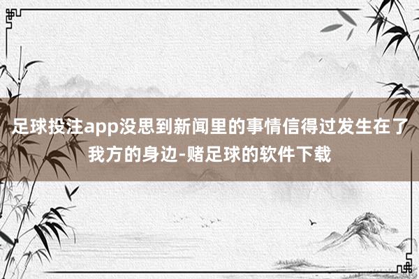 足球投注app没思到新闻里的事情信得过发生在了我方的身边-赌足球的软件下载