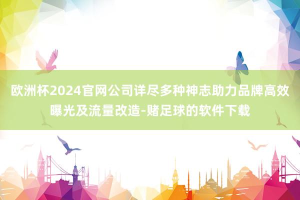 欧洲杯2024官网公司详尽多种神志助力品牌高效曝光及流量改造-赌足球的软件下载