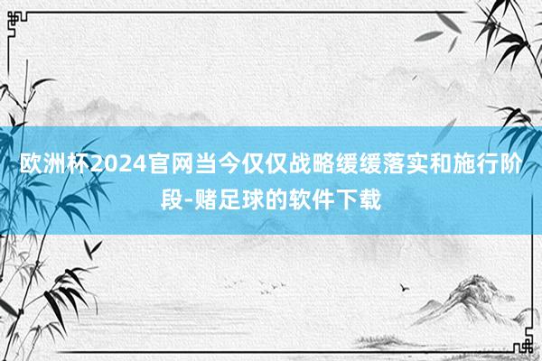 欧洲杯2024官网当今仅仅战略缓缓落实和施行阶段-赌足球的软件下载