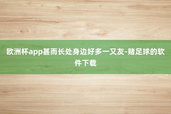 欧洲杯app甚而长处身边好多一又友-赌足球的软件下载