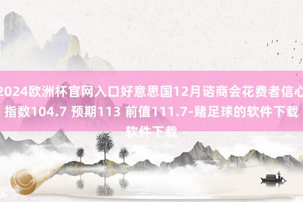 2024欧洲杯官网入口好意思国12月谘商会花费者信心指数104.7 预期113 前值111.7-赌足球的软件下载