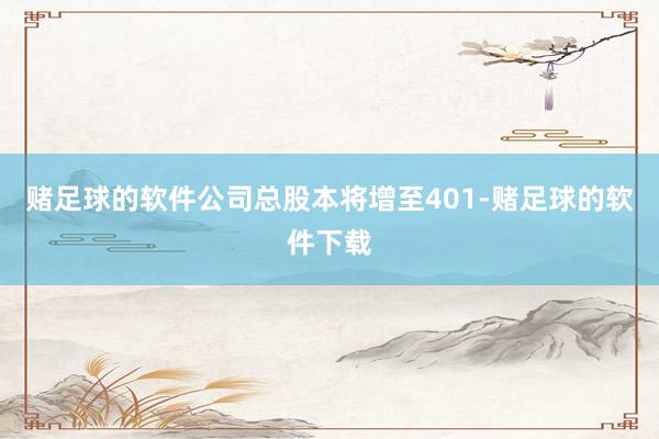 赌足球的软件公司总股本将增至401-赌足球的软件下载