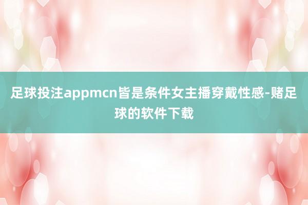 足球投注appmcn皆是条件女主播穿戴性感-赌足球的软件下载