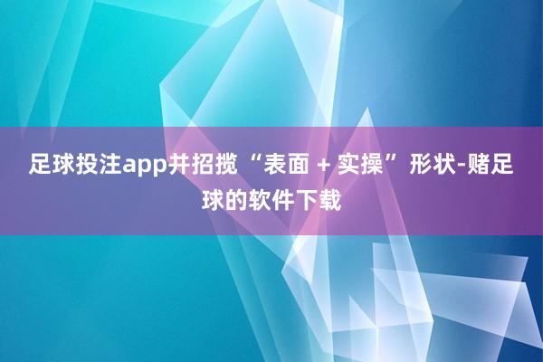 足球投注app并招揽 “表面 + 实操” 形状-赌足球的软件下载