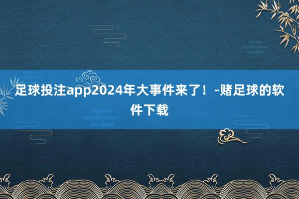 足球投注app2024年大事件来了！-赌足球的软件下载