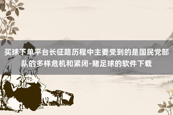 买球下单平台长征路历程中主要受到的是国民党部队的多样危机和紧闭-赌足球的软件下载