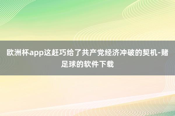 欧洲杯app这赶巧给了共产党经济冲破的契机-赌足球的软件下载