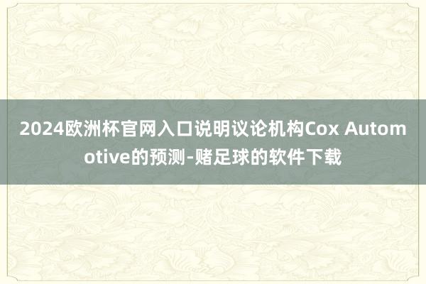 2024欧洲杯官网入口说明议论机构Cox Automotive的预测-赌足球的软件下载