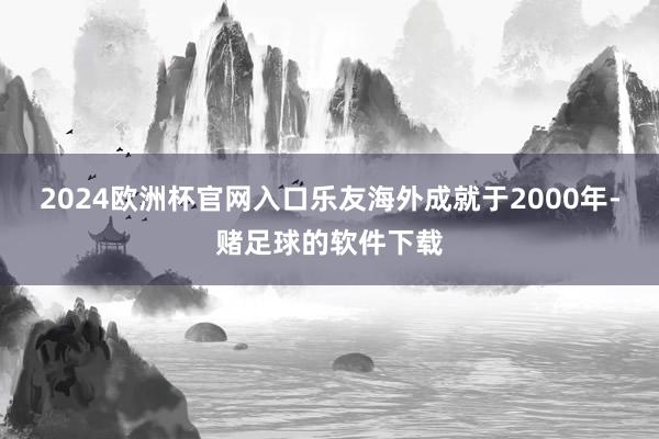 2024欧洲杯官网入口乐友海外成就于2000年-赌足球的软件下载