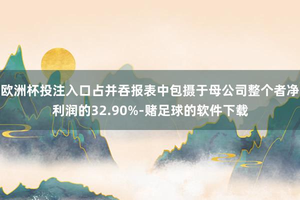 欧洲杯投注入口占并吞报表中包摄于母公司整个者净利润的32.90%-赌足球的软件下载